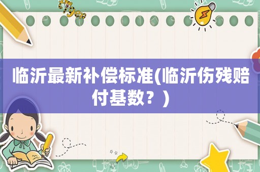 臨沂最新補(bǔ)償標(biāo)準(zhǔn)(臨沂傷殘賠付基數(shù)？)