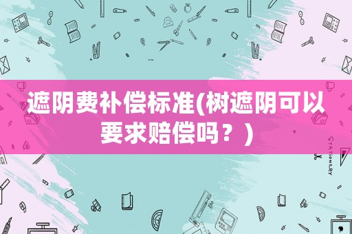 遮陰費補償標(biāo)準(zhǔn)(樹遮陰可以要求賠償嗎？)