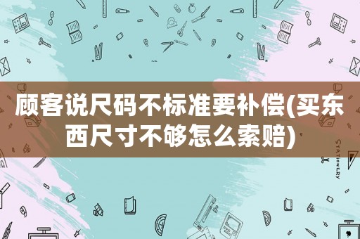 顧客說尺碼不標(biāo)準(zhǔn)要補(bǔ)償(買東西尺寸不夠怎么索賠)