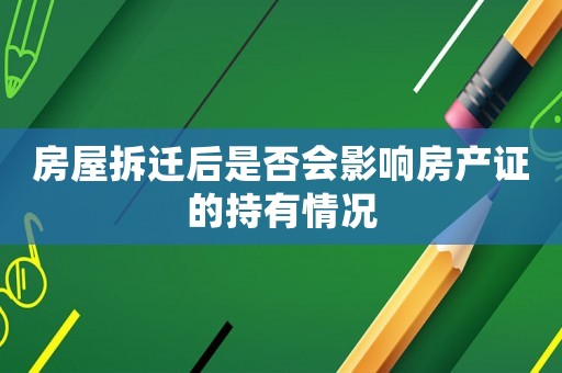 房屋拆遷后是否會影響房產(chǎn)證的持有情況
