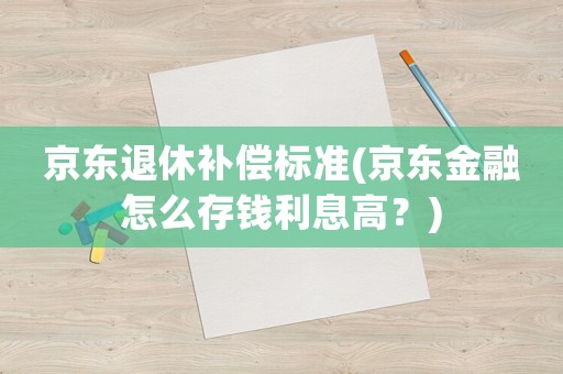 京東退休補償標(biāo)準(zhǔn)(京東金融怎么存錢利息高？)