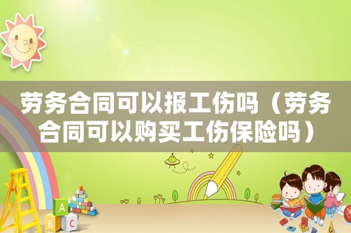 勞務合同可以報工傷嗎（勞務合同可以購買工傷保險嗎）