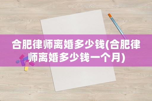 合肥律師離婚多少錢(合肥律師離婚多少錢一個(gè)月)