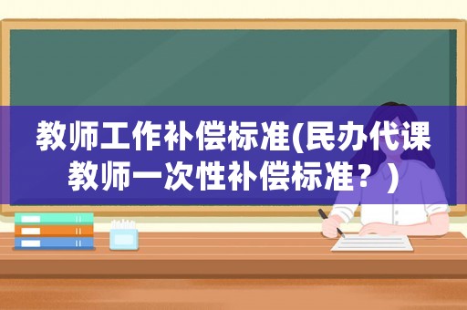 教師工作補(bǔ)償標(biāo)準(zhǔn)(民辦代課教師一次性補(bǔ)償標(biāo)準(zhǔn)？)