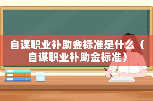 自謀職業(yè)補(bǔ)助金標(biāo)準(zhǔn)是什么（自謀職業(yè)補(bǔ)助金標(biāo)準(zhǔn)）