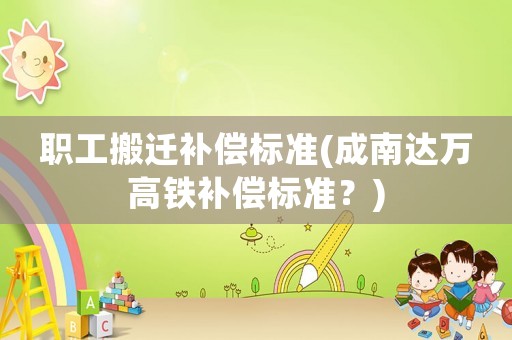 職工搬遷補(bǔ)償標(biāo)準(zhǔn)(成南達(dá)萬高鐵補(bǔ)償標(biāo)準(zhǔn)？)