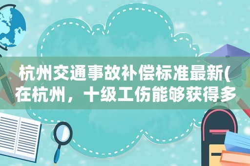 杭州交通事故補(bǔ)償標(biāo)準(zhǔn)最新(在杭州，十級(jí)工傷能夠獲得多少賠償？)