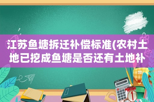 江蘇魚塘拆遷補償標(biāo)準(zhǔn)(農(nóng)村土地已挖成魚塘是否還有土地補貼款？)