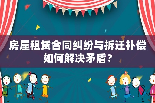 房屋租賃合同糾紛與拆遷補(bǔ)償如何解決矛盾？