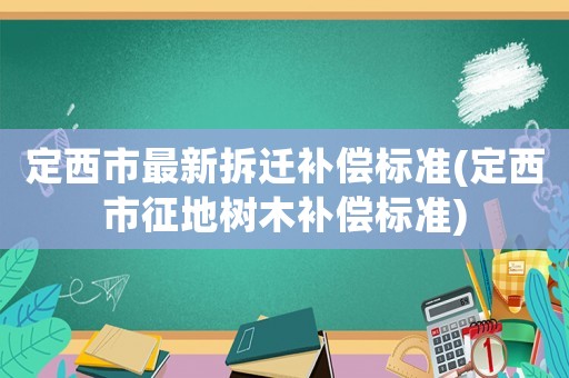 定西市最新拆遷補(bǔ)償標(biāo)準(zhǔn)(定西市征地樹木補(bǔ)償標(biāo)準(zhǔn))