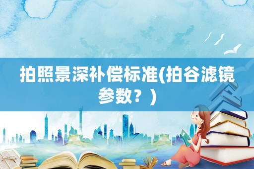 拍照景深補償標準(拍谷濾鏡參數(shù)？)