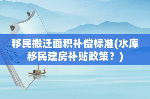 移民搬遷面積補(bǔ)償標(biāo)準(zhǔn)(水庫(kù)移民建房補(bǔ)貼政策？)