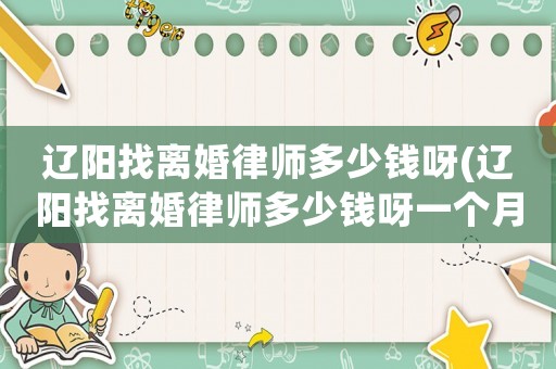 遼陽(yáng)找離婚律師多少錢(qián)呀(遼陽(yáng)找離婚律師多少錢(qián)呀一個(gè)月)