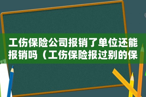 工傷保險(xiǎn)公司報(bào)銷了單位還能報(bào)銷嗎（工傷保險(xiǎn)報(bào)過別的保險(xiǎn)公司還能報(bào)嗎）