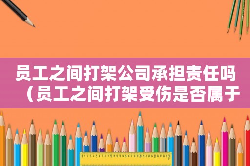 員工之間打架公司承擔(dān)責(zé)任嗎（員工之間打架受傷是否屬于工傷）