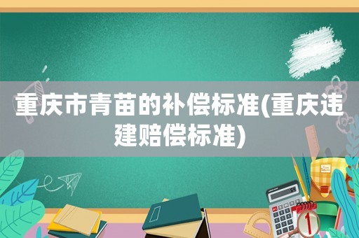 重慶市青苗的補償標(biāo)準(zhǔn)(重慶違建賠償標(biāo)準(zhǔn))