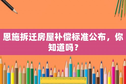 恩施拆遷房屋補(bǔ)償標(biāo)準(zhǔn)公布，你知道嗎？