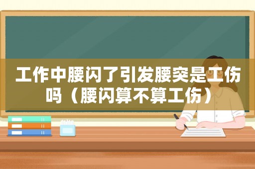 工作中腰閃了引發(fā)腰突是工傷嗎（腰閃算不算工傷）