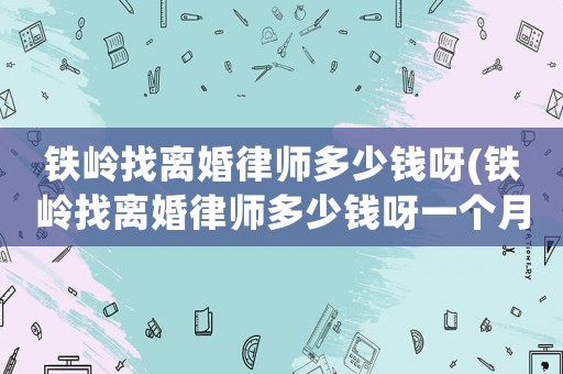 鐵嶺找離婚律師多少錢呀(鐵嶺找離婚律師多少錢呀一個(gè)月)