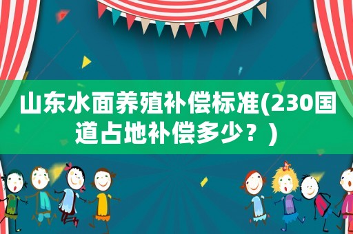 山東水面養(yǎng)殖補(bǔ)償標(biāo)準(zhǔn)(230國道占地補(bǔ)償多少？)