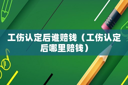 工傷認定后誰賠錢（工傷認定后哪里賠錢）