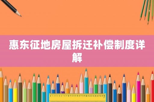 惠東征地房屋拆遷補(bǔ)償制度詳解