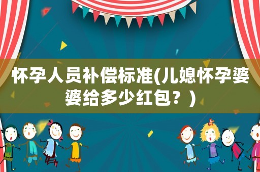 懷孕人員補償標(biāo)準(zhǔn)(兒媳懷孕婆婆給多少紅包？)