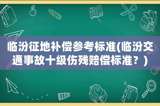 臨汾征地補(bǔ)償參考標(biāo)準(zhǔn)(臨汾交通事故十級傷殘賠償標(biāo)準(zhǔn)？)