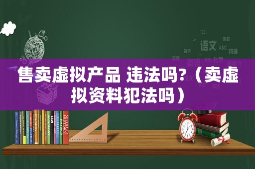 售賣虛擬產(chǎn)品 違法嗎?（賣虛擬資料犯法嗎）