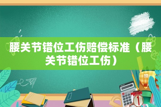 腰關(guān)節(jié)錯(cuò)位工傷賠償標(biāo)準(zhǔn)（腰關(guān)節(jié)錯(cuò)位工傷）