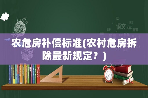 農(nóng)危房補償標準(農(nóng)村危房拆除最新規(guī)定？)