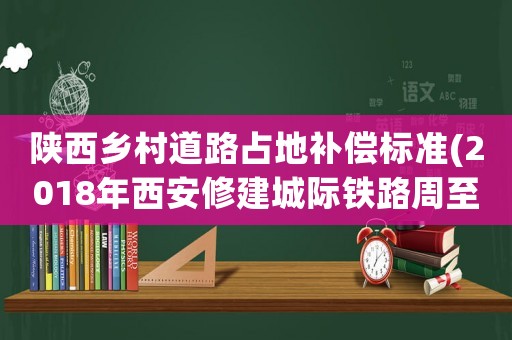 陜西鄉(xiāng)村道路占地補償標(biāo)準(zhǔn)(2018年西安修建城際鐵路周至段征地補償每畝地多少錢)