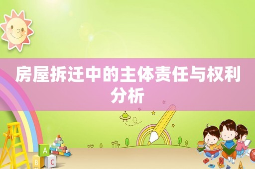 房屋拆遷中的主體責(zé)任與權(quán)利分析