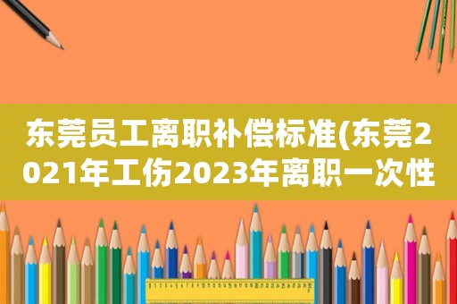 東莞員工離職補(bǔ)償標(biāo)準(zhǔn)(東莞2021年工傷2023年離職一次性就業(yè)怎么賠？)