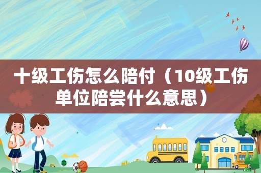 十級(jí)工傷怎么陪付（10級(jí)工傷單位陪嘗什么意思）