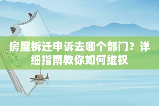 房屋拆遷申訴去哪個(gè)部門？詳細(xì)指南教你如何維權(quán)