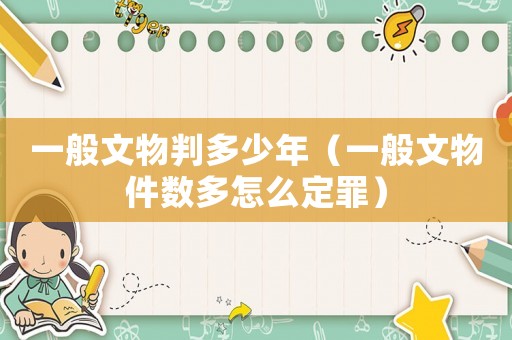 一般文物判多少年（一般文物件數(shù)多怎么定罪）