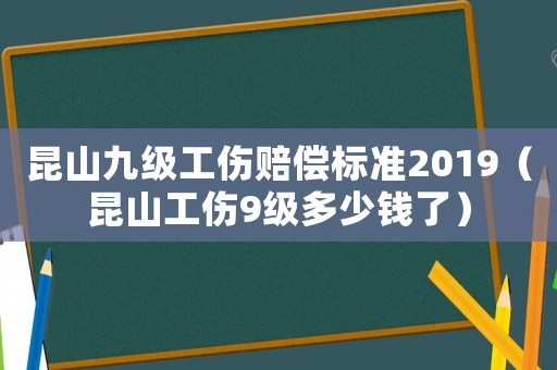 昆山九級(jí)工傷賠償標(biāo)準(zhǔn)2019（昆山工傷9級(jí)多少錢了）