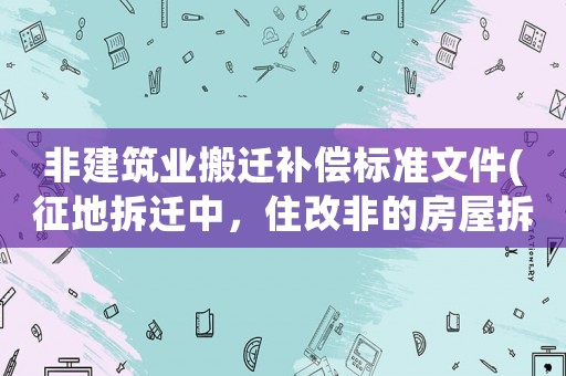 非建筑業(yè)搬遷補償標準文件(征地拆遷中，住改非的房屋拆遷應該怎那樣申請補償？)