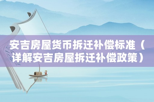 安吉房屋貨幣拆遷補(bǔ)償標(biāo)準(zhǔn)（詳解安吉房屋拆遷補(bǔ)償政策）