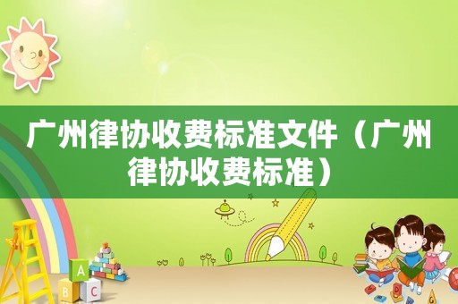 廣州律協(xié)收費(fèi)標(biāo)準(zhǔn)文件（廣州律協(xié)收費(fèi)標(biāo)準(zhǔn)）