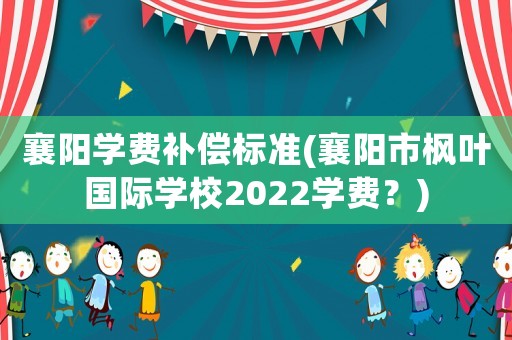 襄陽學(xué)費(fèi)補(bǔ)償標(biāo)準(zhǔn)(襄陽市楓葉國(guó)際學(xué)校2022學(xué)費(fèi)？)
