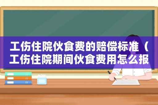 工傷住院伙食費的賠償標(biāo)準(zhǔn)（工傷住院期間伙食費用怎么報銷）