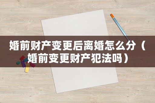 婚前財產(chǎn)變更后離婚怎么分（婚前變更財產(chǎn)犯法嗎）