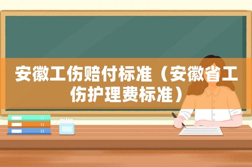 安徽工傷賠付標(biāo)準(zhǔn)（安徽省工傷護理費標(biāo)準(zhǔn)）