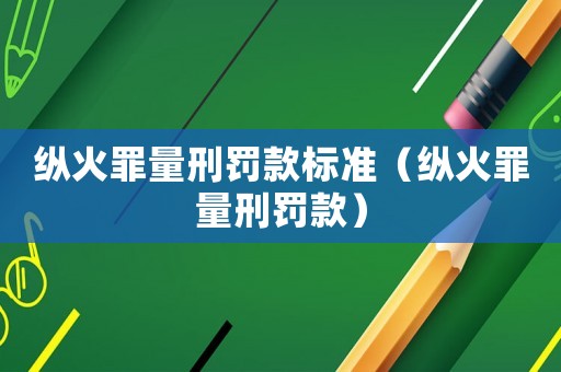 縱火罪量刑罰款標(biāo)準(zhǔn)（縱火罪量刑罰款）