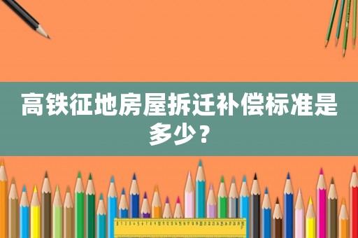高鐵征地房屋拆遷補(bǔ)償標(biāo)準(zhǔn)是多少？