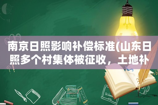 南京日照影響補(bǔ)償標(biāo)準(zhǔn)(山東日照多個(gè)村集體被征收，土地補(bǔ)償標(biāo)準(zhǔn)是多少)