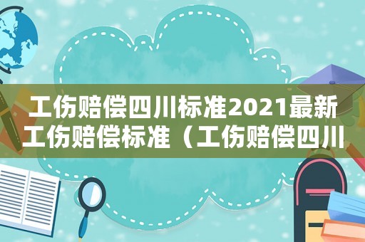 工傷賠償四川標(biāo)準(zhǔn)2021最新工傷賠償標(biāo)準(zhǔn)（工傷賠償四川標(biāo)準(zhǔn)）