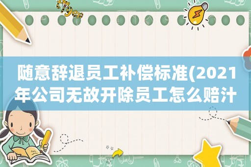 隨意辭退員工補(bǔ)償標(biāo)準(zhǔn)(2021年公司無(wú)故開除員工怎么賠汁？)